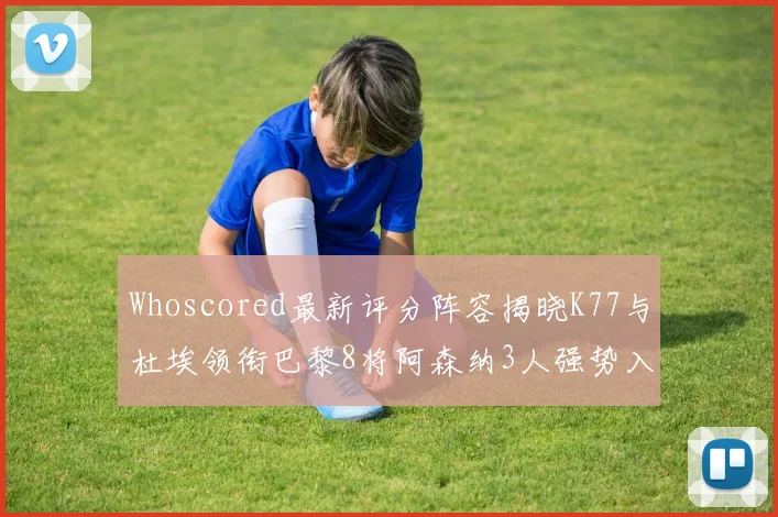 Whoscored最新评分阵容揭晓K77与杜埃领衔巴黎8将阿森纳3人强势入选
