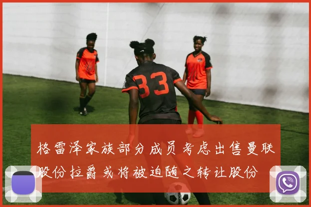 格雷泽家族部分成员考虑出售曼联股份拉爵或将被迫随之转让股份