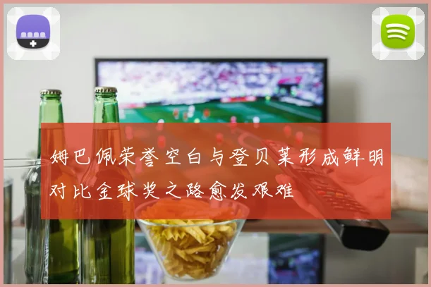 姆巴佩荣誉空白与登贝莱形成鲜明对比金球奖之路愈发艰难
