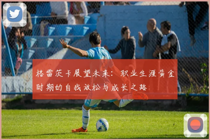 格雷茨卡展望未来：职业生涯黄金时期的自我放松与成长之路
