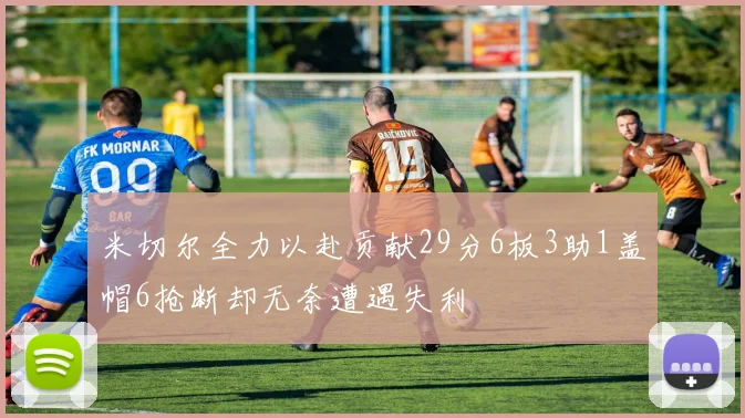 米切尔全力以赴贡献29分6板3助1盖帽6抢断却无奈遭遇失利