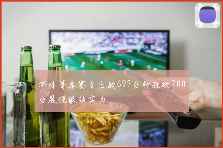 字母哥本赛季出战697分钟狂砍700分展现狠劲实力