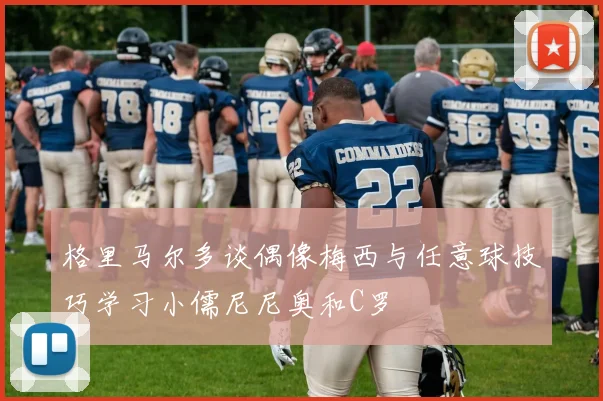 格里马尔多谈偶像梅西与任意球技巧学习小儒尼尼奥和C罗