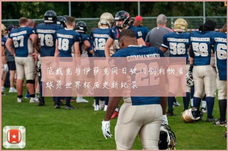 范戴克与伊萨克同日破门创利物浦球员世界杯历史新纪录