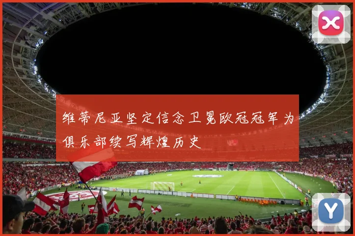 维蒂尼亚坚定信念卫冕欧冠冠军为俱乐部续写辉煌历史