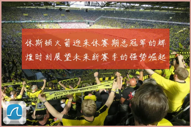 休斯顿火箭迎来休赛期总冠军的辉煌时刻展望未来新赛季的强势崛起