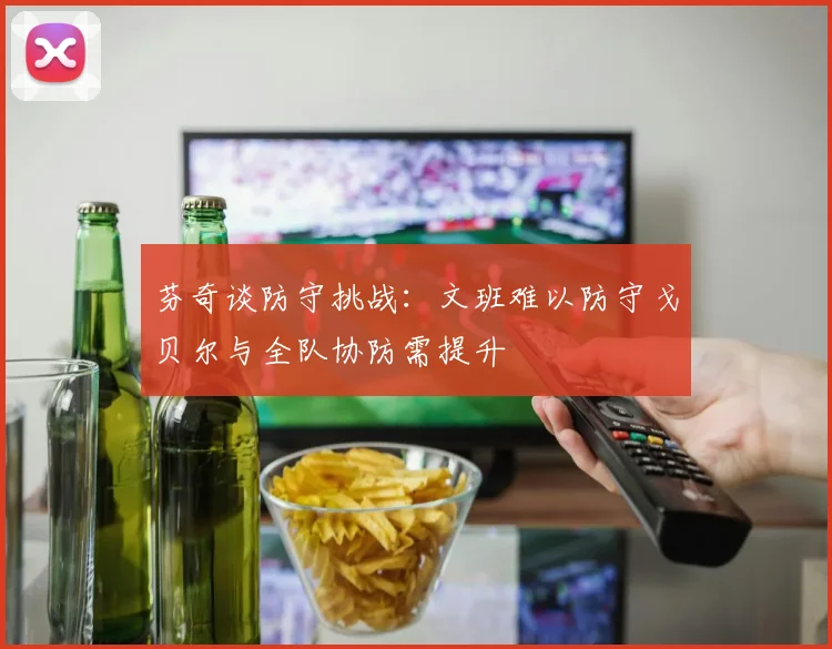 芬奇谈防守挑战：文班难以防守戈贝尔与全队协防需提升
