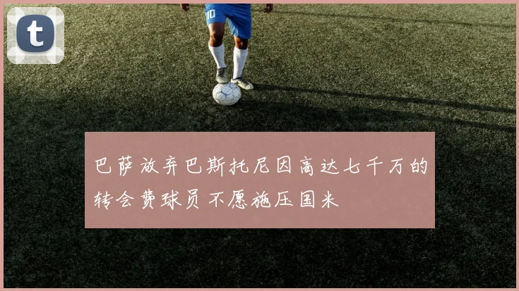 巴萨放弃巴斯托尼因高达七千万的转会费球员不愿施压国米