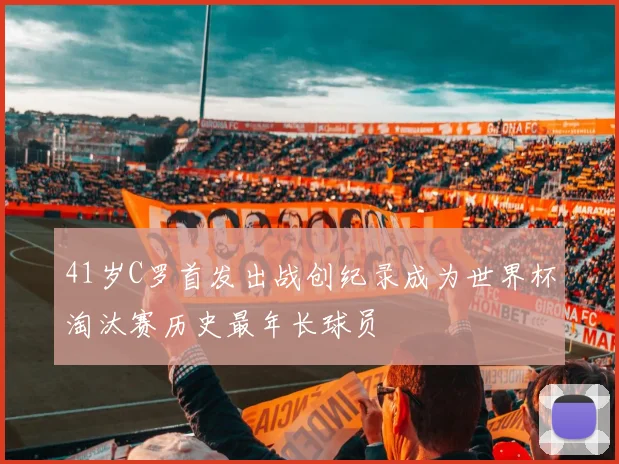 41岁C罗首发出战创纪录成为世界杯淘汰赛历史最年长球员