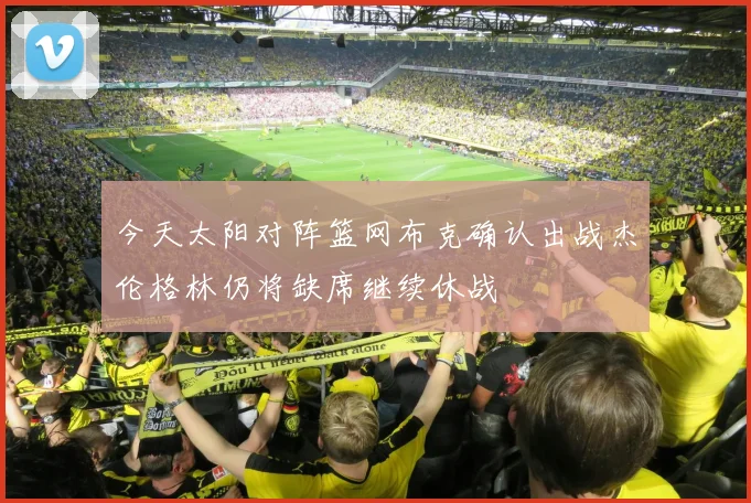 今天太阳对阵篮网布克确认出战杰伦格林仍将缺席继续休战