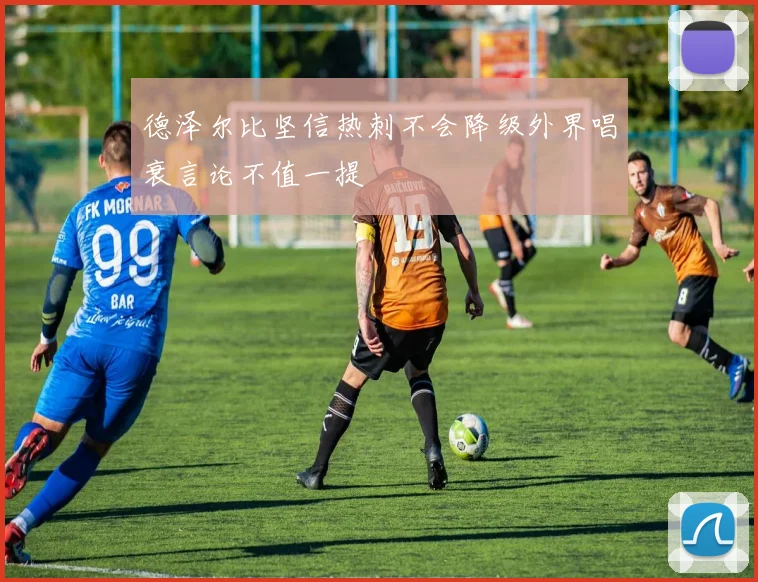德泽尔比坚信热刺不会降级外界唱衰言论不值一提