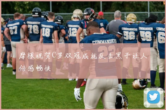 摩根祝贺C罗双冠成就反击黑子让人倍感畅快