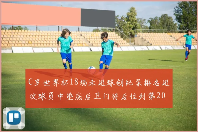 C罗世界杯18场未进球创纪录排名进攻球员中垫底后卫门将后位列第20