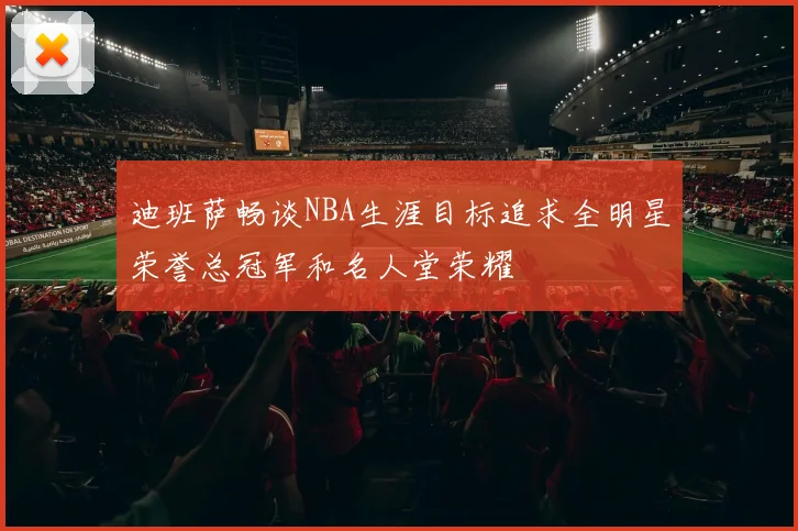 迪班萨畅谈NBA生涯目标追求全明星荣誉总冠军和名人堂荣耀