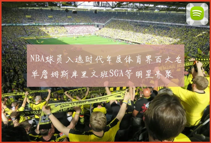 NBA球员入选时代年度体育界百大名单詹姆斯库里文班SGA等明星齐聚