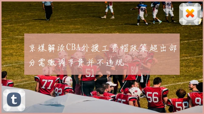 京媒解读CBA外援工资帽政策超出部分需缴调节费并不违规