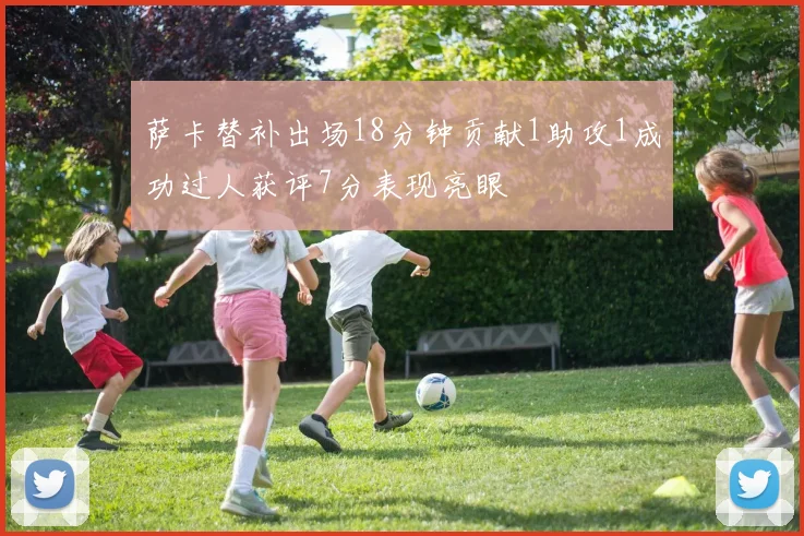萨卡替补出场18分钟贡献1助攻1成功过人获评7分表现亮眼