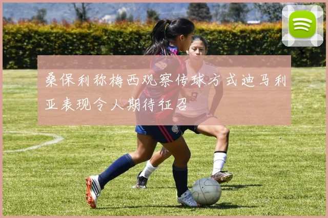 桑保利称梅西观察传球方式迪马利亚表现令人期待征召