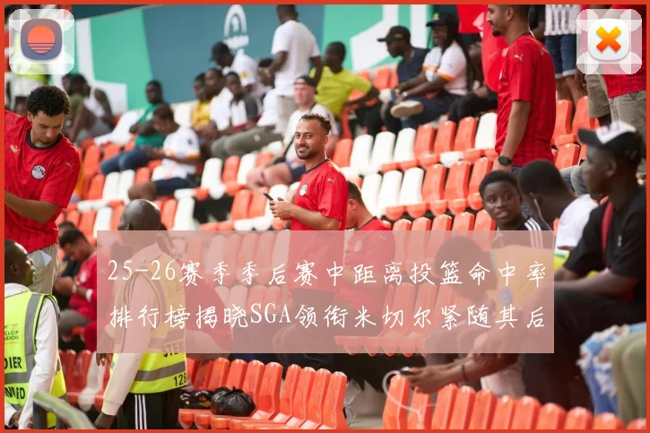 25-26赛季季后赛中距离投篮命中率排行榜揭晓SGA领衔米切尔紧随其后哈登位列第五