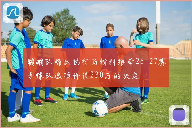 鹈鹕队确认执行马特科维奇26-27赛季球队选项价值230万的决定