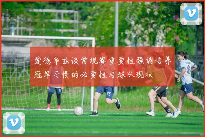 爱德华兹谈常规赛重要性强调培养冠军习惯的必要性与球队现状