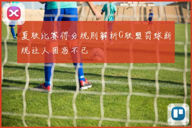 夏联比赛得分规则解析G联盟罚球新规让人困惑不已
