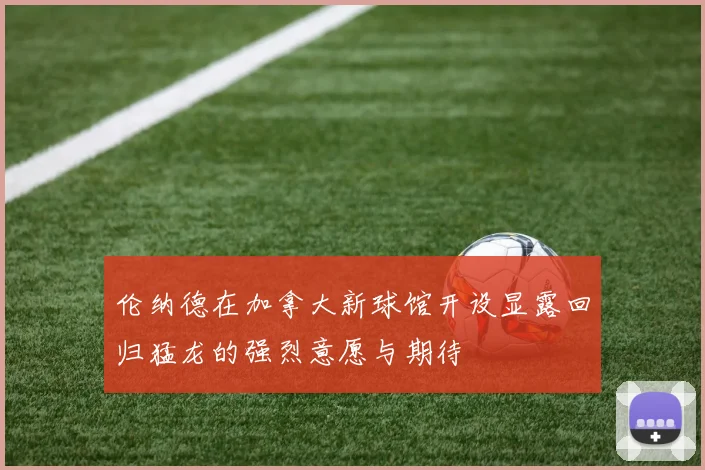 伦纳德在加拿大新球馆开设显露回归猛龙的强烈意愿与期待