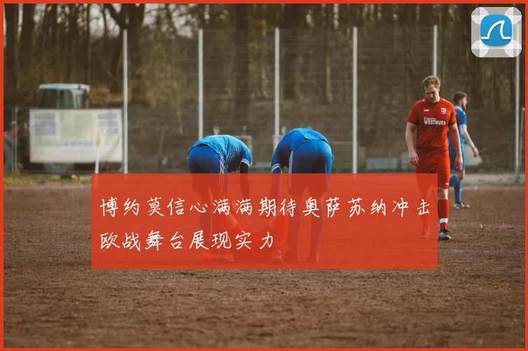 博约莫信心满满期待奥萨苏纳冲击欧战舞台展现实力