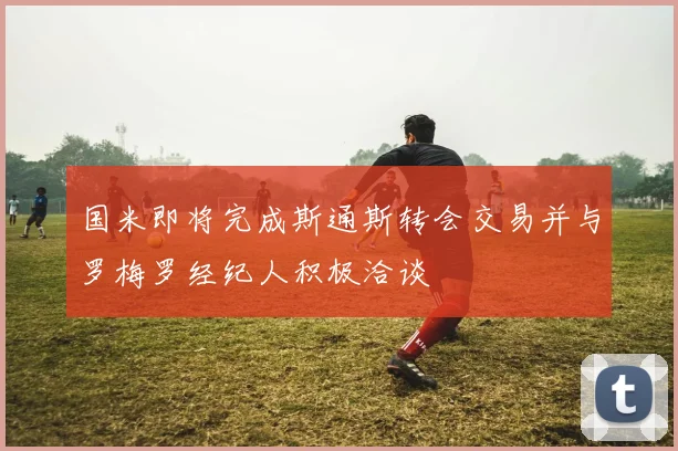 国米即将完成斯通斯转会交易并与罗梅罗经纪人积极洽谈
