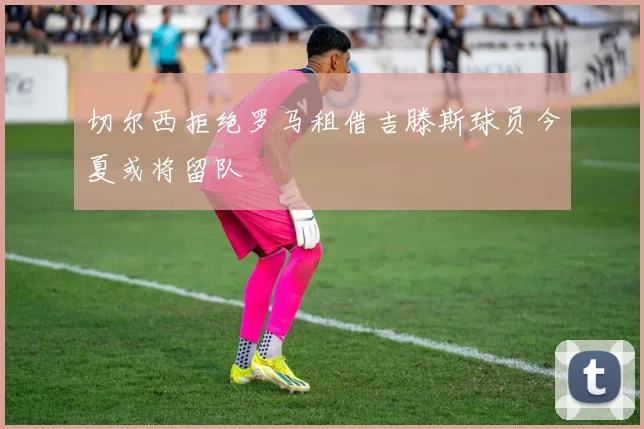 切尔西拒绝罗马租借吉滕斯球员今夏或将留队